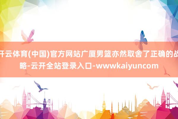开云体育(中国)官方网站广厦男篮亦然取舍了正确的战略-云开全站登录入口-wwwkaiyuncom