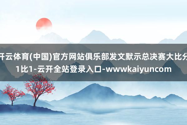 开云体育(中国)官方网站俱乐部发文默示总决赛大比分1比1-云开全站登录入口-wwwkaiyuncom