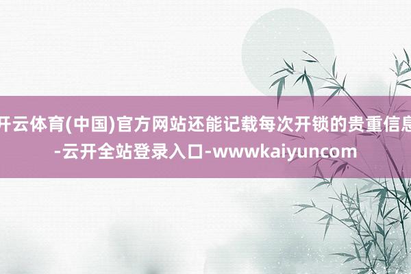 开云体育(中国)官方网站还能记载每次开锁的贵重信息-云开全站登录入口-wwwkaiyuncom