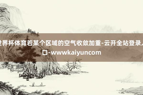 世界杯体育若某个区域的空气收敛加重-云开全站登录入口-wwwkaiyuncom