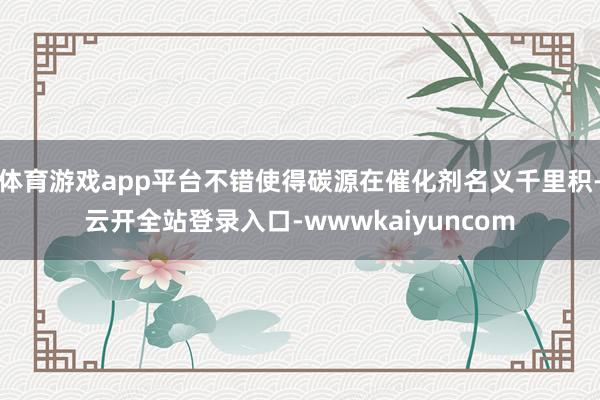 体育游戏app平台不错使得碳源在催化剂名义千里积-云开全站登录入口-wwwkaiyuncom