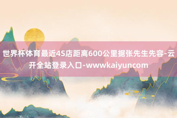 世界杯体育最近4S店距离600公里据张先生先容-云开全站登录入口-wwwkaiyuncom