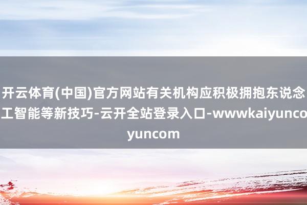 开云体育(中国)官方网站有关机构应积极拥抱东说念主工智能等新技巧-云开全站登录入口-wwwkaiyuncom
