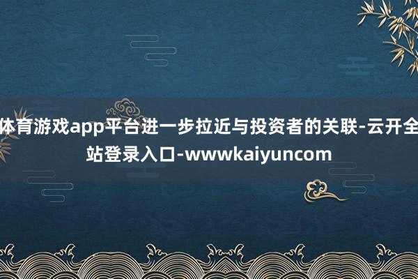 体育游戏app平台进一步拉近与投资者的关联-云开全站登录入口-wwwkaiyuncom