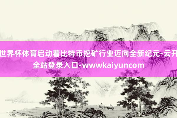 世界杯体育启动着比特币挖矿行业迈向全新纪元-云开全站登录入口-wwwkaiyuncom
