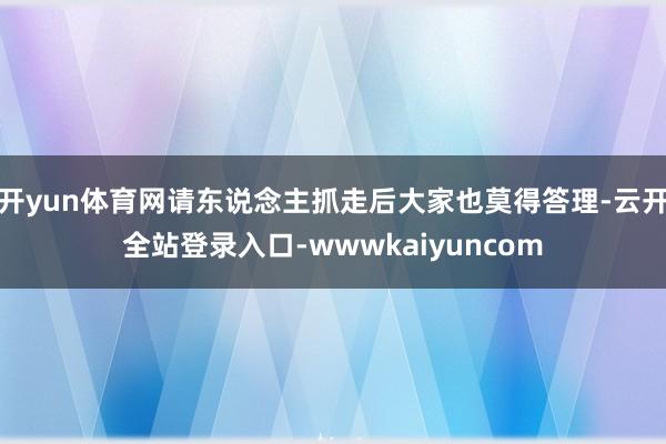 开yun体育网请东说念主抓走后大家也莫得答理-云开全站登录入口-wwwkaiyuncom