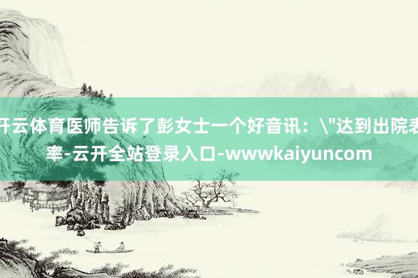 开云体育医师告诉了彭女士一个好音讯：