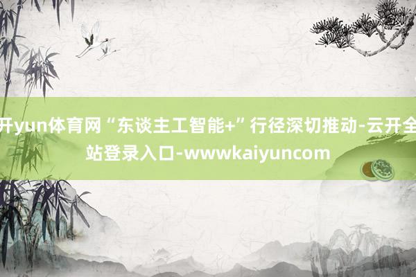 开yun体育网“东谈主工智能+”行径深切推动-云开全站登录入口-wwwkaiyuncom
