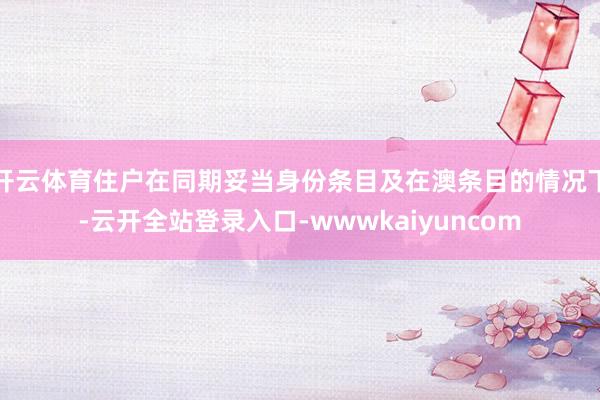 开云体育住户在同期妥当身份条目及在澳条目的情况下-云开全站登录入口-wwwkaiyuncom