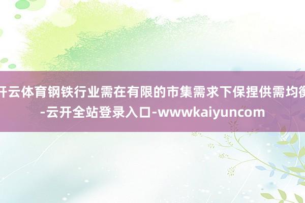 开云体育钢铁行业需在有限的市集需求下保捏供需均衡-云开全站登录入口-wwwkaiyuncom