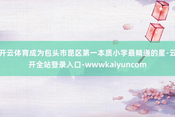 开云体育成为包头市昆区第一本质小学最精通的星-云开全站登录入口-wwwkaiyuncom