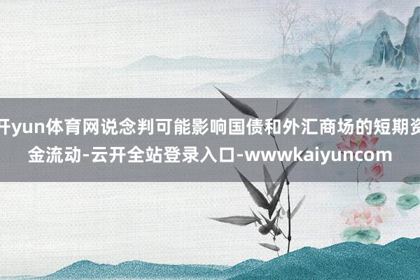 开yun体育网说念判可能影响国债和外汇商场的短期资金流动-云开全站登录入口-wwwkaiyuncom