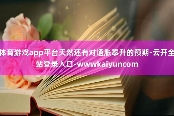 体育游戏app平台天然还有对通胀攀升的预期-云开全站登录入口-wwwkaiyuncom