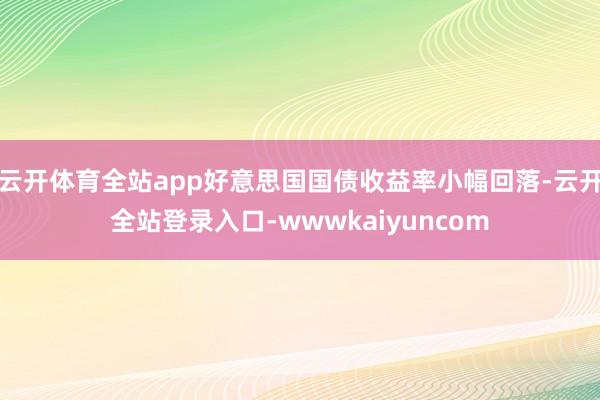 云开体育全站app好意思国国债收益率小幅回落-云开全站登录入口-wwwkaiyuncom