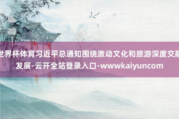世界杯体育习近平总通知围绕激动文化和旅游深度交融发展-云开全站登录入口-wwwkaiyuncom
