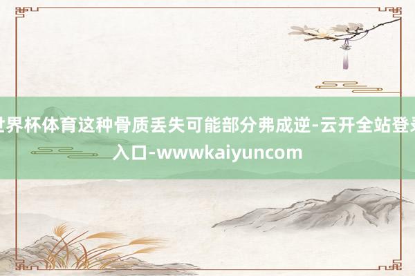 世界杯体育这种骨质丢失可能部分弗成逆-云开全站登录入口-wwwkaiyuncom