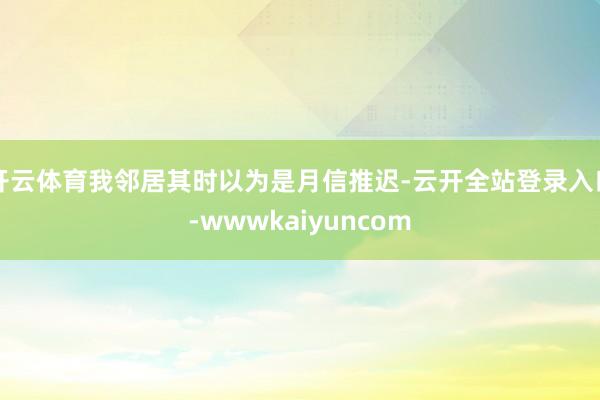 开云体育我邻居其时以为是月信推迟-云开全站登录入口-wwwkaiyuncom