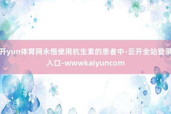 开yun体育网永恒使用抗生素的患者中-云开全站登录入口-wwwkaiyuncom