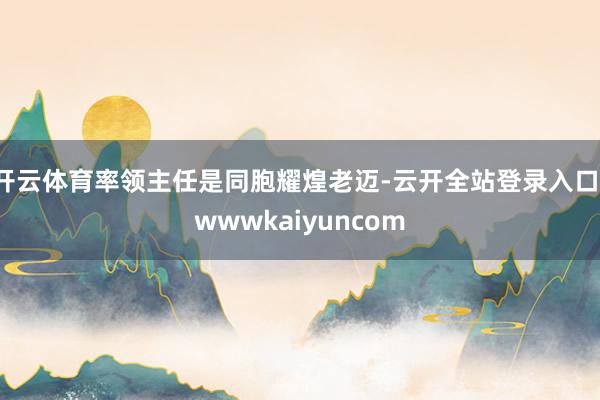 开云体育率领主任是同胞耀煌老迈-云开全站登录入口-wwwkaiyuncom