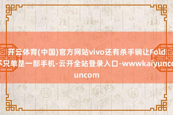 开云体育(中国)官方网站vivo还有杀手锏让Fold5不只单是一部手机-云开全站登录入口-wwwkaiyuncom