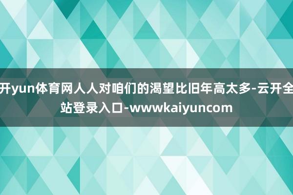 开yun体育网人人对咱们的渴望比旧年高太多-云开全站登录入口-wwwkaiyuncom