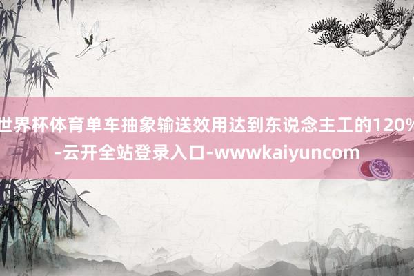 世界杯体育单车抽象输送效用达到东说念主工的120%-云开全站登录入口-wwwkaiyuncom