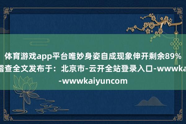 体育游戏app平台唯妙身姿自成现象伸开剩余89%登录后可稽查全文发布于：北京市-云开全站登录入口-wwwkaiyuncom