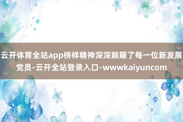 云开体育全站app　　榜样精神深深颠簸了每一位新发展党员-云开全站登录入口-wwwkaiyuncom