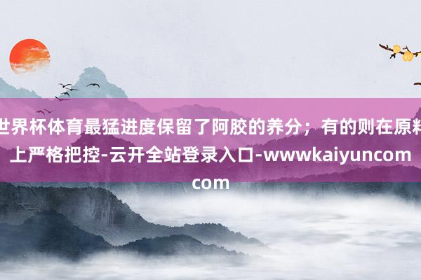 世界杯体育最猛进度保留了阿胶的养分；有的则在原料上严格把控-云开全站登录入口-wwwkaiyuncom