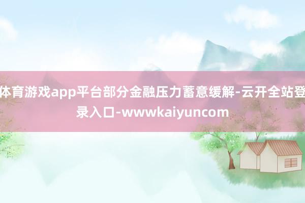 体育游戏app平台部分金融压力蓄意缓解-云开全站登录入口-wwwkaiyuncom