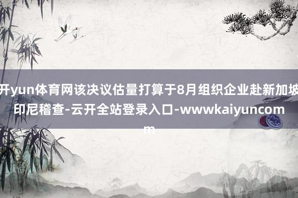 开yun体育网该决议估量打算于8月组织企业赴新加坡印尼稽查-云开全站登录入口-wwwkaiyuncom