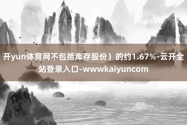 开yun体育网不包括库存股份）的约1.67%-云开全站登录入口-wwwkaiyuncom
