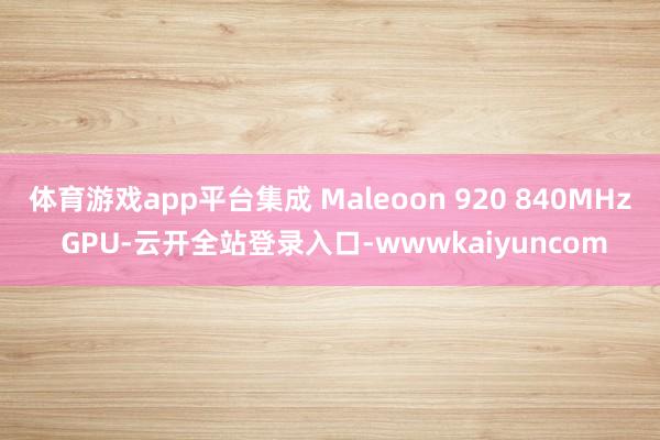 体育游戏app平台集成 Maleoon 920 840MHz GPU-云开全站登录入口-wwwkaiyuncom
