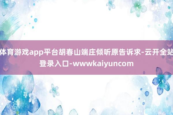 体育游戏app平台胡春山端庄倾听原告诉求-云开全站登录入口-wwwkaiyuncom