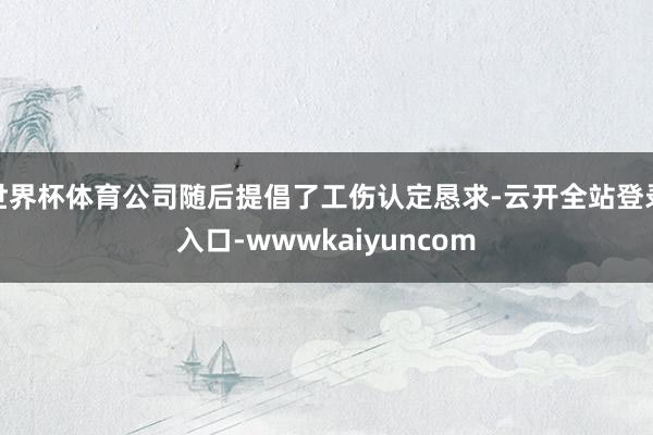世界杯体育公司随后提倡了工伤认定恳求-云开全站登录入口-wwwkaiyuncom