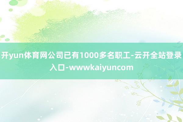 开yun体育网公司已有1000多名职工-云开全站登录入口-wwwkaiyuncom