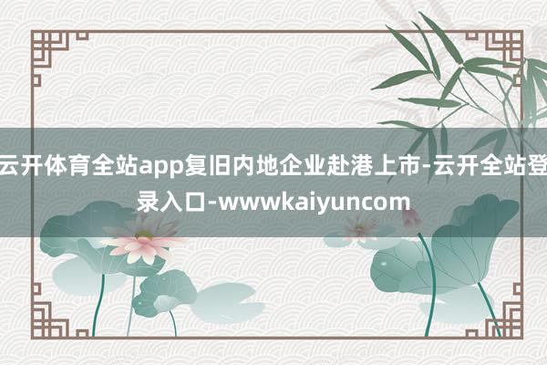 云开体育全站app复旧内地企业赴港上市-云开全站登录入口-wwwkaiyuncom