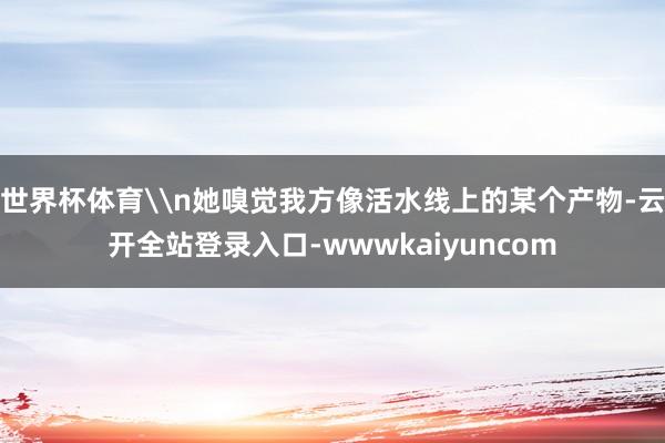 世界杯体育\n她嗅觉我方像活水线上的某个产物-云开全站登录入口-wwwkaiyuncom