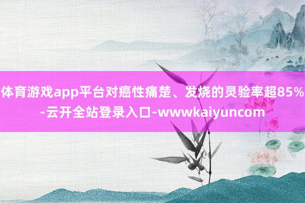 体育游戏app平台对癌性痛楚、发烧的灵验率超85%-云开全站登录入口-wwwkaiyuncom