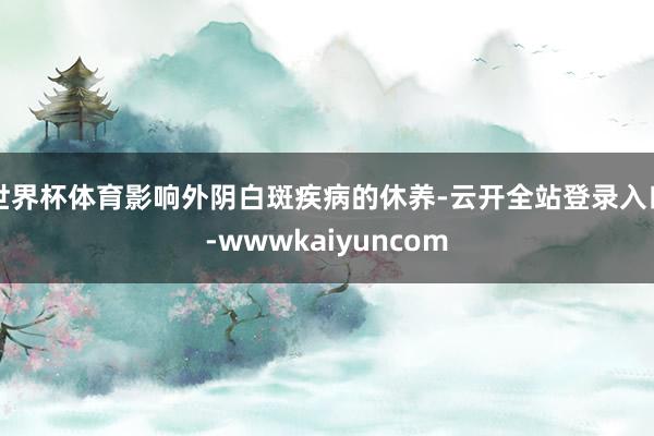 世界杯体育影响外阴白斑疾病的休养-云开全站登录入口-wwwkaiyuncom