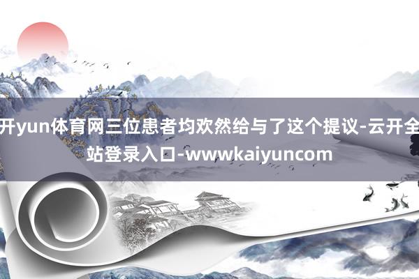 开yun体育网三位患者均欢然给与了这个提议-云开全站登录入口-wwwkaiyuncom