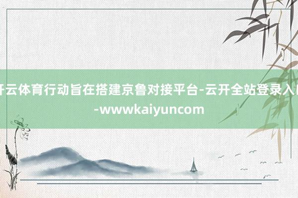 开云体育行动旨在搭建京鲁对接平台-云开全站登录入口-wwwkaiyuncom