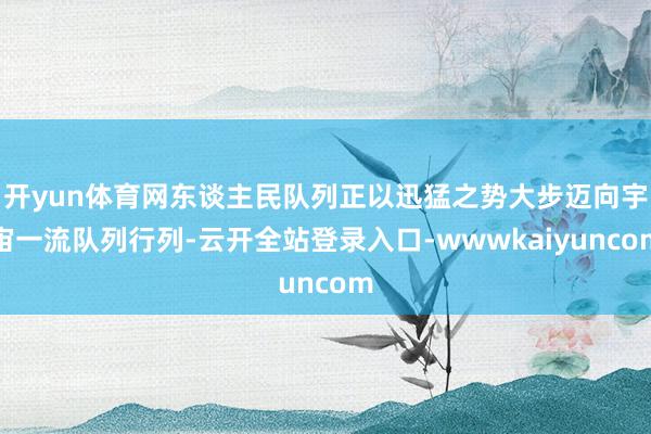 开yun体育网东谈主民队列正以迅猛之势大步迈向宇宙一流队列行列-云开全站登录入口-wwwkaiyuncom