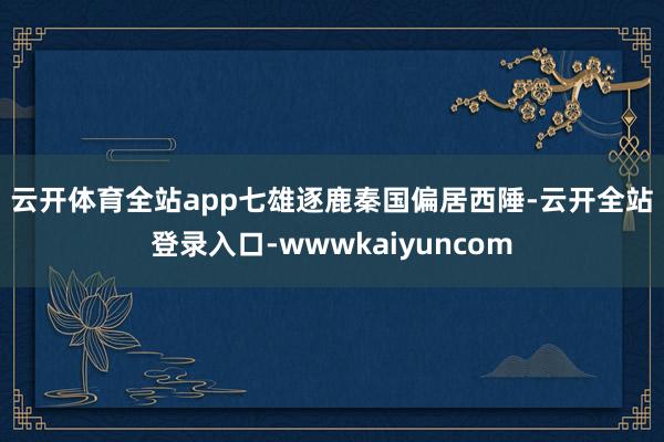 云开体育全站app七雄逐鹿 秦国偏居西陲-云开全站登录入口-wwwkaiyuncom