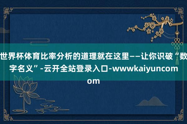 世界杯体育比率分析的道理就在这里——让你识破“数字名义”-云开全站登录入口-wwwkaiyuncom