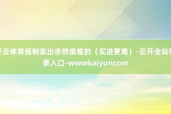 开云体育抵制卖出亦然很难的(买进更难)-云开全站登录入口-wwwkaiyuncom