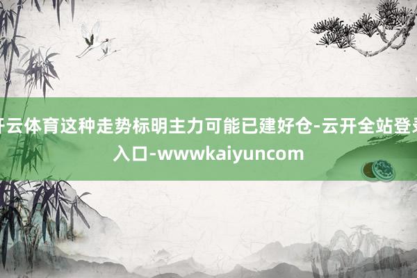 开云体育这种走势标明主力可能已建好仓-云开全站登录入口-wwwkaiyuncom