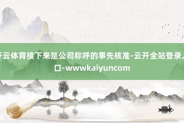 开云体育接下来是公司称呼的事先核准-云开全站登录入口-wwwkaiyuncom