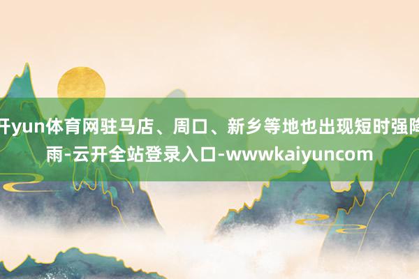 开yun体育网驻马店、周口、新乡等地也出现短时强降雨-云开全站登录入口-wwwkaiyuncom