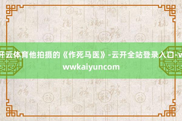 开云体育他拍摄的《作死马医》-云开全站登录入口-wwwkaiyuncom